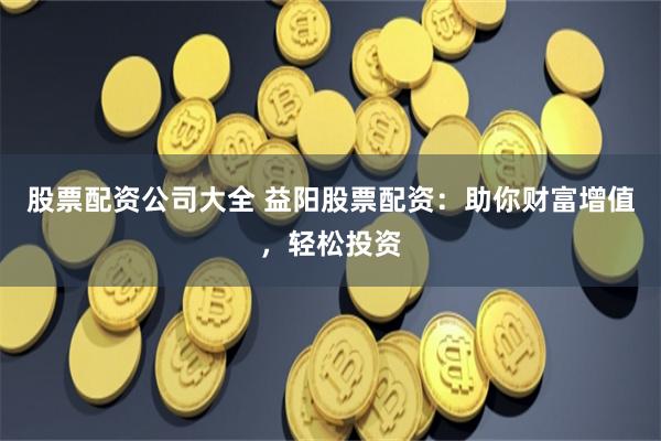 股票配资公司大全 益阳股票配资：助你财富增值，轻松投资