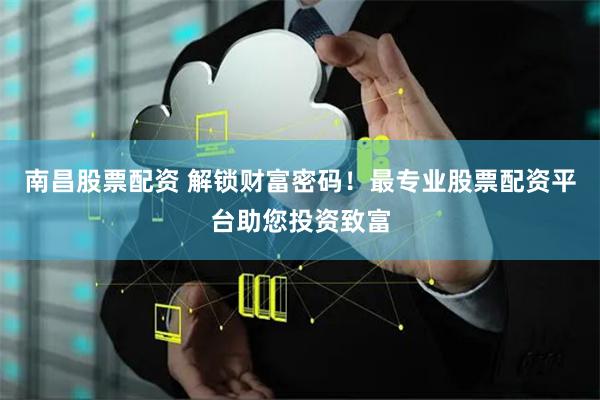 南昌股票配资 解锁财富密码！最专业股票配资平台助您投资致富