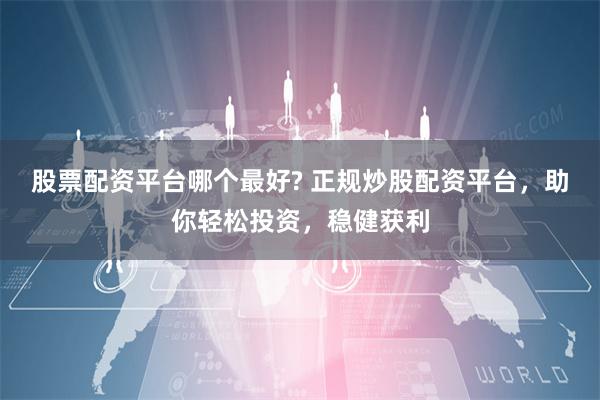 股票配资平台哪个最好? 正规炒股配资平台，助你轻松投资，稳健获利