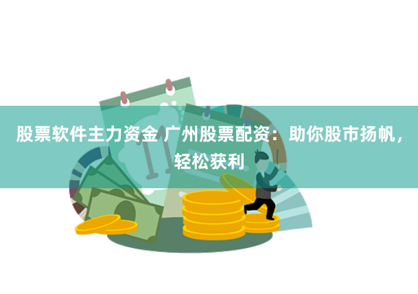 股票软件主力资金 广州股票配资：助你股市扬帆，轻松获利