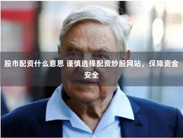 股市配资什么意思 谨慎选择配资炒股网站，保障资金安全