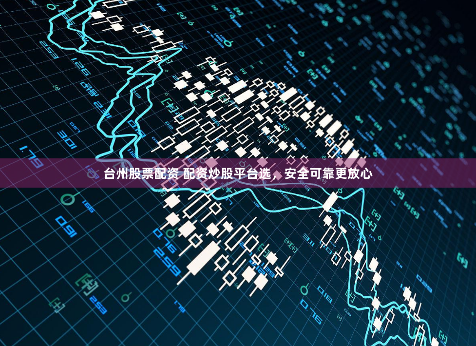 台州股票配资 配资炒股平台选，安全可靠更放心