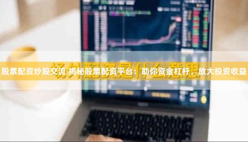 股票配资炒股交流 揭秘股票配资平台：助你资金杠杆，放大投资收益
