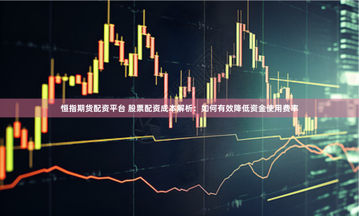恒指期货配资平台 股票配资成本解析：如何有效降低资金使用费率