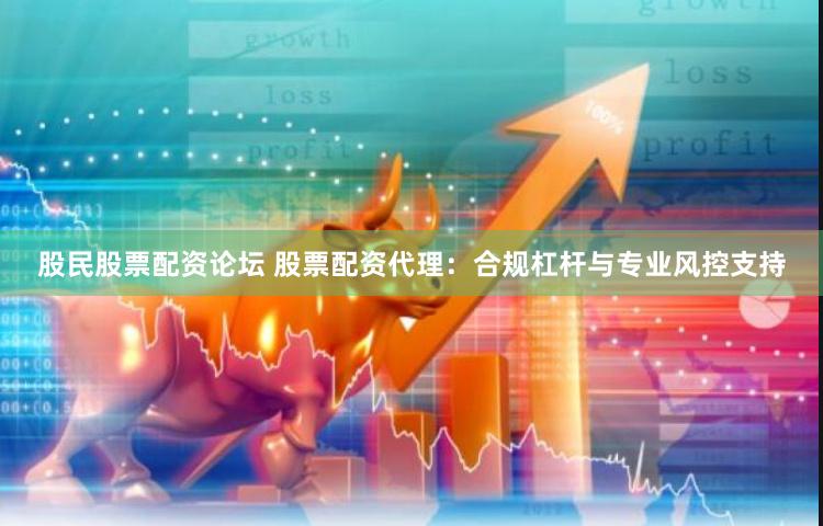 股民股票配资论坛 股票配资代理：合规杠杆与专业风控支持