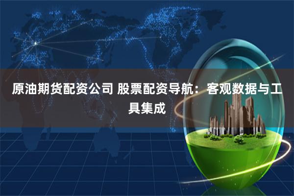 原油期货配资公司 股票配资导航：客观数据与工具集成