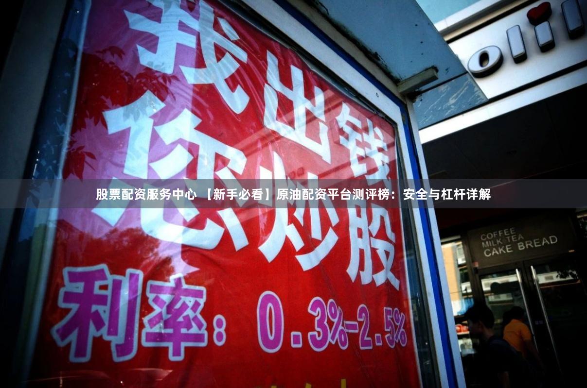 股票配资服务中心 【新手必看】原油配资平台测评榜：安全与杠杆详解