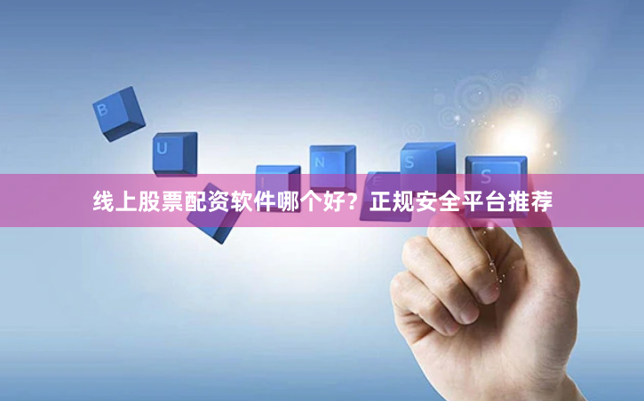 线上股票配资软件哪个好？正规安全平台推荐