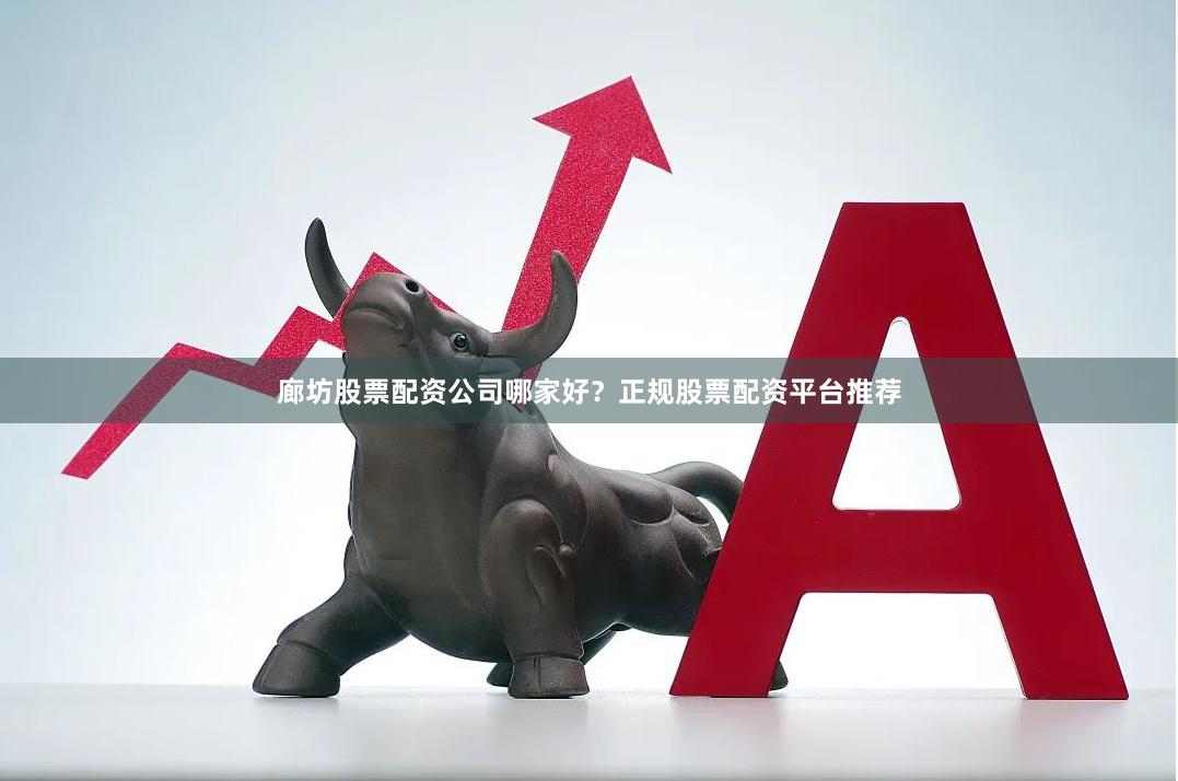 廊坊股票配资公司哪家好？正规股票配资平台推荐