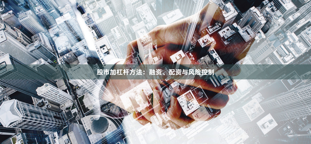 股市加杠杆方法：融资、配资与风险控制